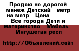 Продаю не дорогой манеж Детский , метр на метр › Цена ­ 1 500 - Все города Дети и материнство » Мебель   . Ингушетия респ.